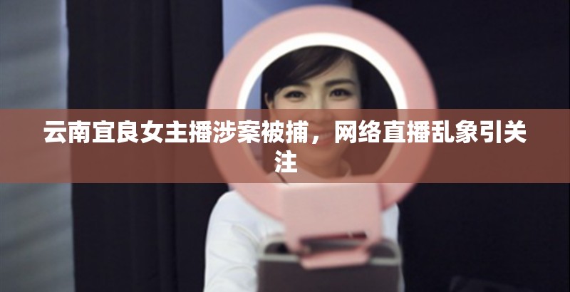 云南宜良女主播涉案被捕，網(wǎng)絡(luò)直播亂象引關(guān)注