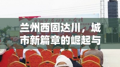 蘭州西固達(dá)川，城市新篇章的崛起與未來(lái)展望