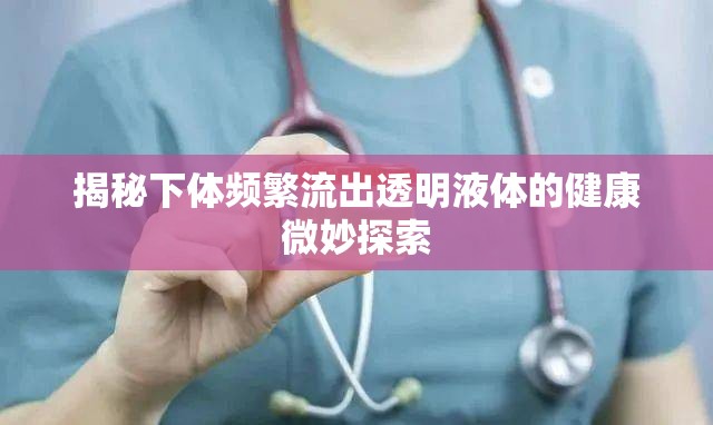 揭秘下體頻繁流出透明液體的健康微妙探索
