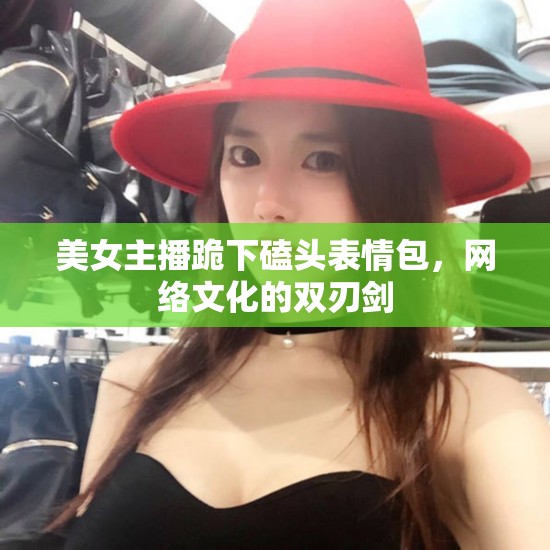 美女主播跪下磕頭表情包，網(wǎng)絡(luò)文化的雙刃劍