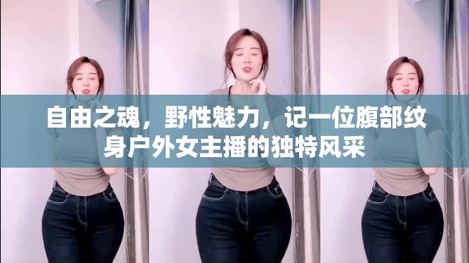 自由之魂，野性魅力，記一位腹部紋身戶(hù)外女主播的獨(dú)特風(fēng)采