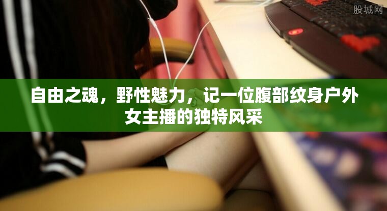 自由之魂，野性魅力，記一位腹部紋身戶(hù)外女主播的獨(dú)特風(fēng)采
