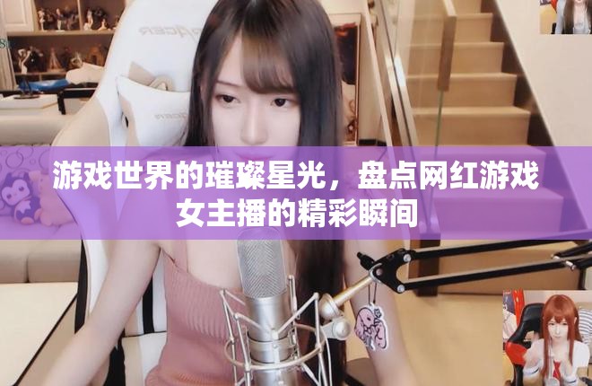 游戲世界的璀璨星光，盤(pán)點(diǎn)網(wǎng)紅游戲女主播的精彩瞬間
