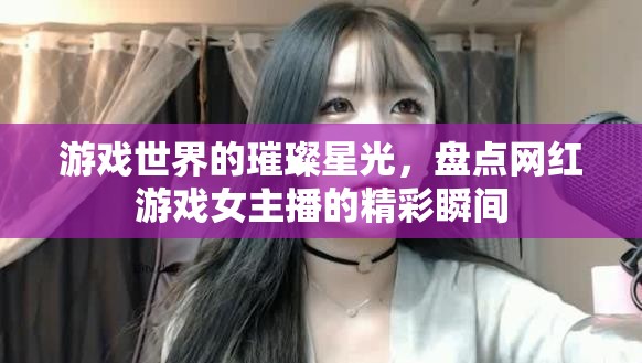 游戲世界的璀璨星光，盤(pán)點(diǎn)網(wǎng)紅游戲女主播的精彩瞬間