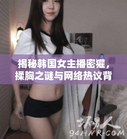 揭秘韓國(guó)女主播密獾，揉胸之謎與網(wǎng)絡(luò)熱議背后的真相