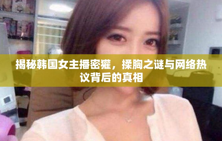 揭秘韓國(guó)女主播密獾，揉胸之謎與網(wǎng)絡(luò)熱議背后的真相