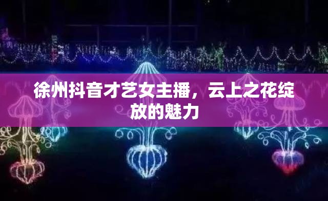 徐州抖音才藝女主播，云上之花綻放的魅力