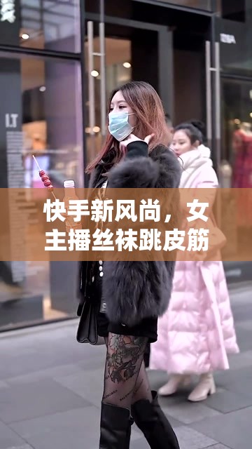 快手新風(fēng)尚，女主播絲襪跳皮筋的獨特魅力