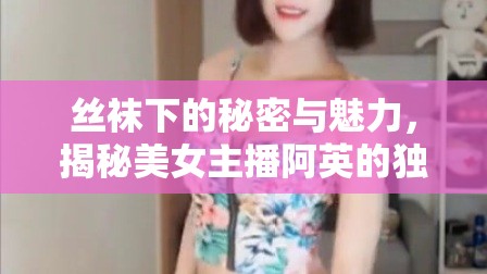 絲襪下的秘密與魅力，揭秘美女主播阿英的獨(dú)特風(fēng)采