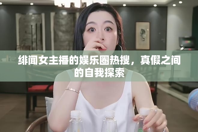 緋聞女主播的娛樂圈熱搜，真假之間的自我探索