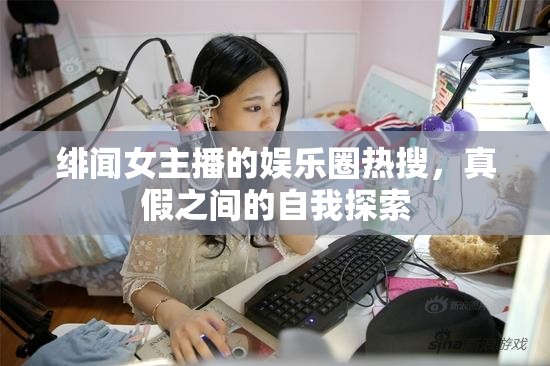 緋聞女主播的娛樂圈熱搜，真假之間的自我探索
