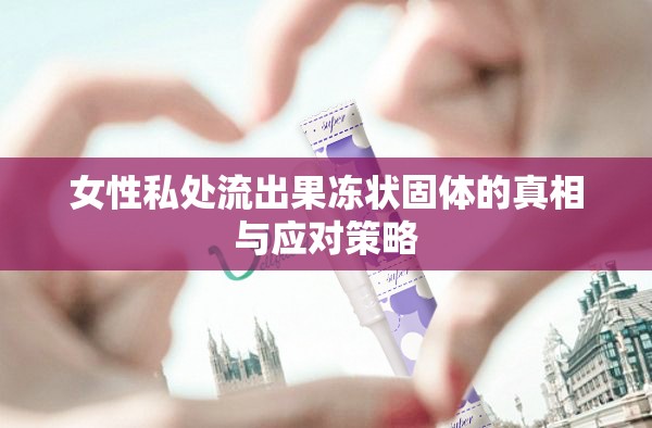 女性私處流出果凍狀固體的真相與應對策略