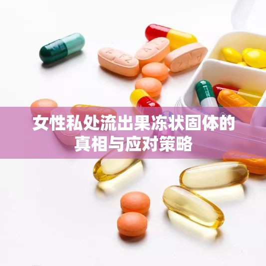 女性私處流出果凍狀固體的真相與應對策略