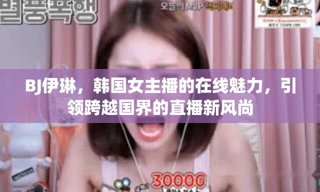 BJ伊琳，韓國(guó)女主播的在線魅力，引領(lǐng)跨越國(guó)界的直播新風(fēng)尚