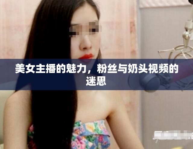 美女主播的魅力，粉絲與奶頭視頻的迷思