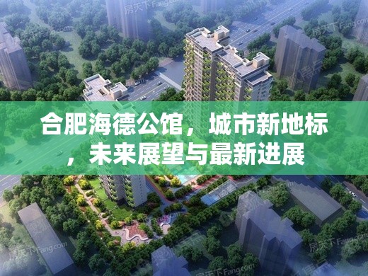 合肥海德公館，城市新地標(biāo)，未來展望與最新進(jìn)展