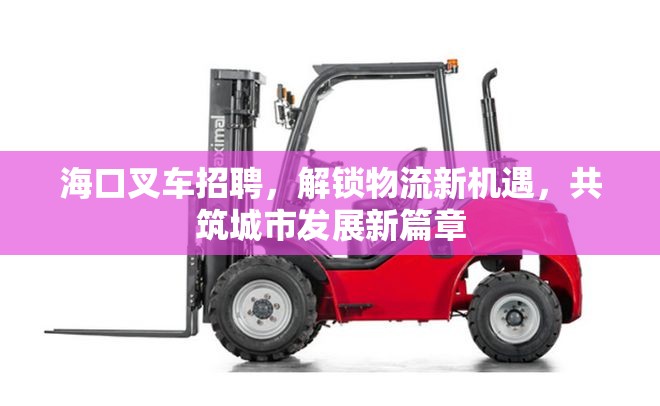 海口叉車招聘，解鎖物流新機(jī)遇，共筑城市發(fā)展新篇章