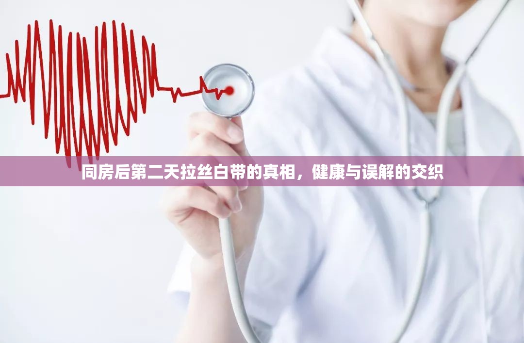 同房后第二天拉絲白帶的真相，健康與誤解的交織