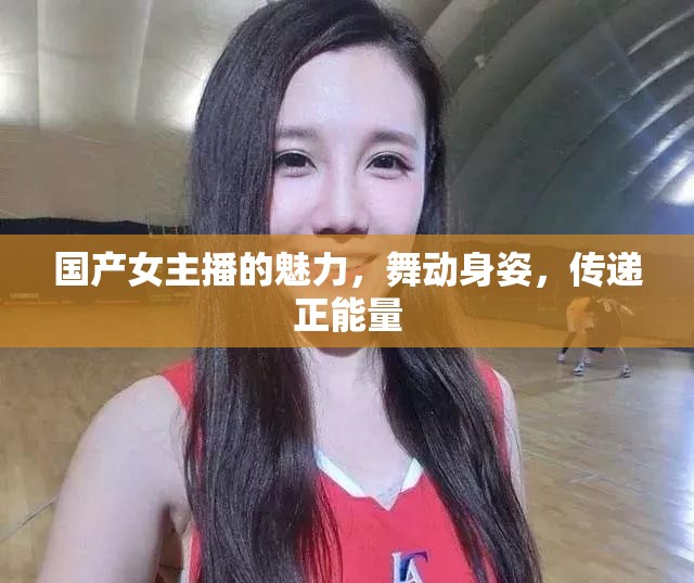 國產(chǎn)女主播的魅力，舞動身姿，傳遞正能量