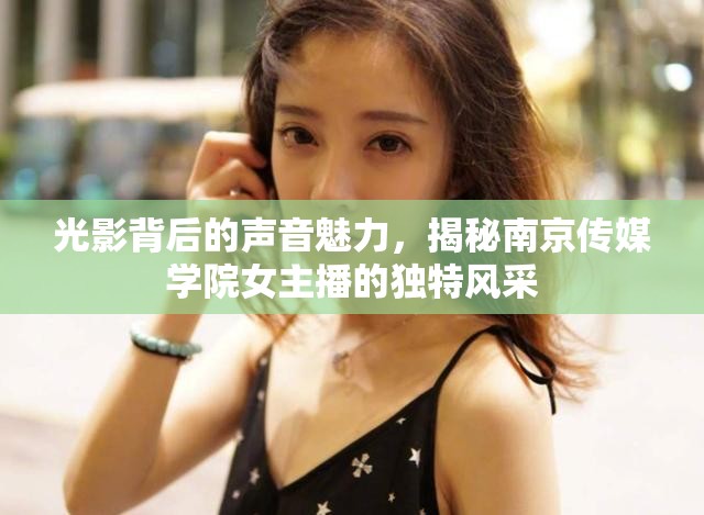 光影背后的聲音魅力，揭秘南京傳媒學(xué)院女主播的獨特風(fēng)采