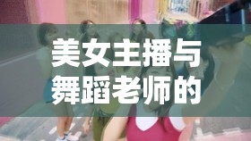 美女主播與舞蹈老師的激情碰撞，舞動(dòng)生活的魅力交響曲