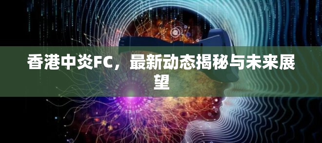 香港中炎FC，最新動(dòng)態(tài)揭秘與未來展望