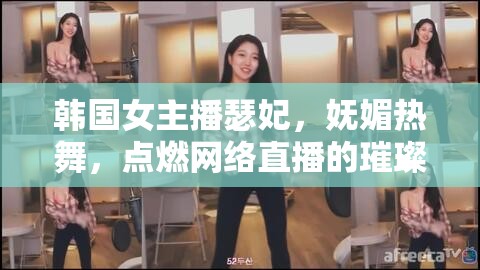 韓國女主播瑟妃，嫵媚熱舞，點(diǎn)燃網(wǎng)絡(luò)直播的璀璨火花