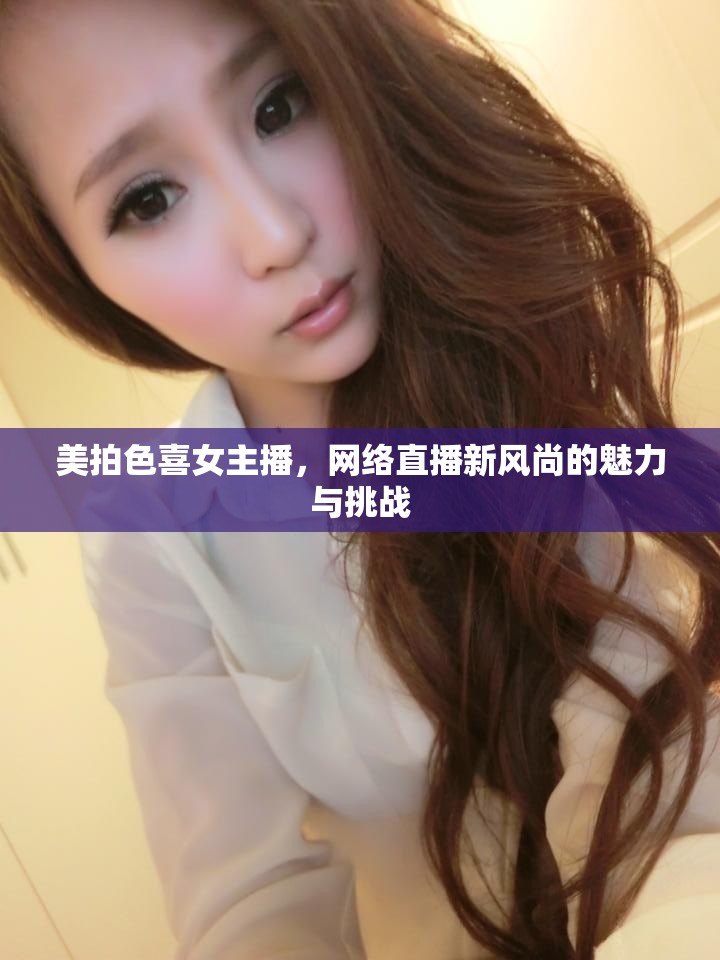 美拍色喜女主播，網(wǎng)絡(luò)直播新風(fēng)尚的魅力與挑戰(zhàn)