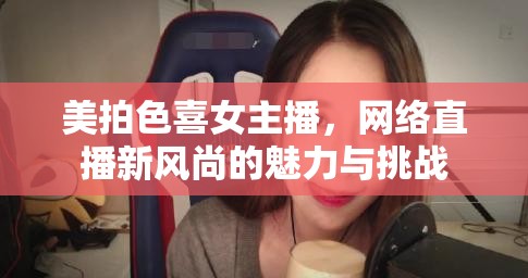 美拍色喜女主播，網(wǎng)絡(luò)直播新風(fēng)尚的魅力與挑戰(zhàn)