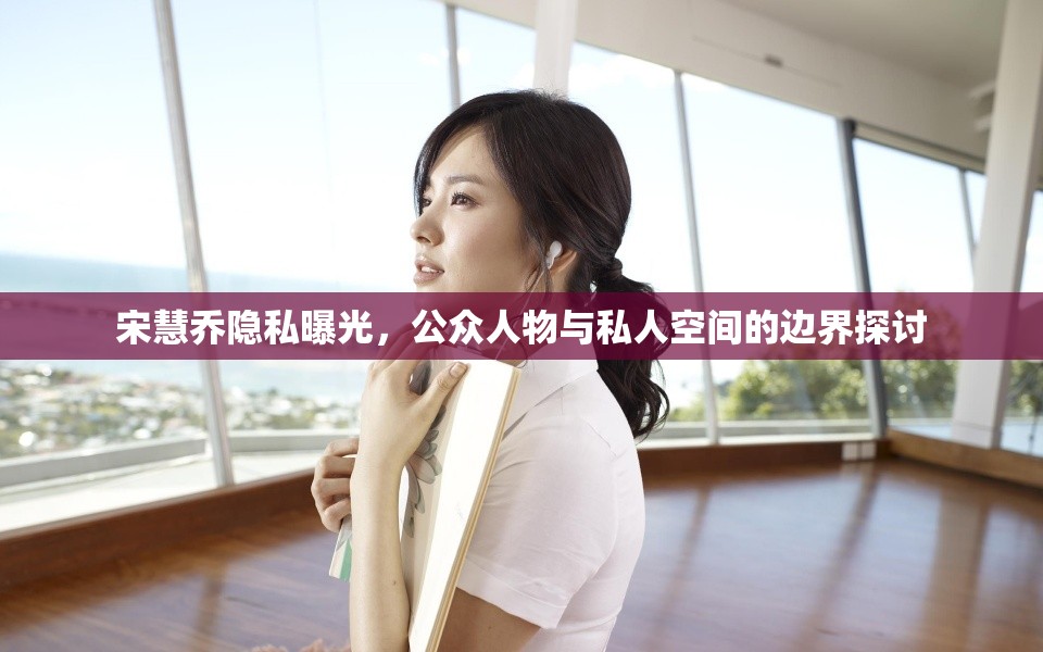 宋慧喬隱私曝光，公眾人物與私人空間的邊界探討
