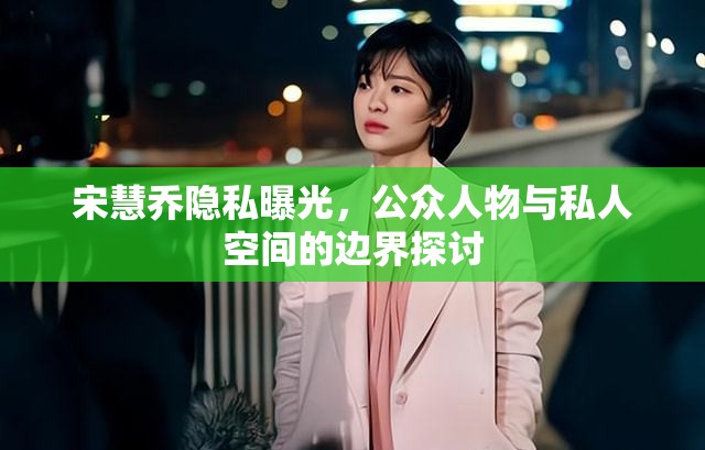 宋慧喬隱私曝光，公眾人物與私人空間的邊界探討