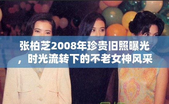 張柏芝2008年珍貴舊照曝光，時(shí)光流轉(zhuǎn)下的不老女神風(fēng)采