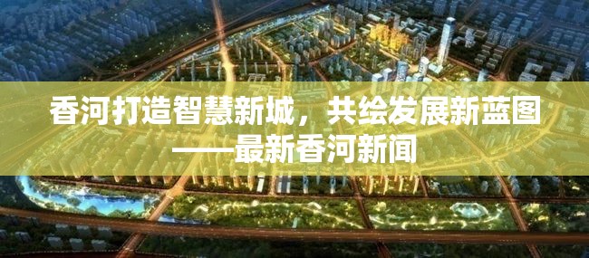 香河打造智慧新城，共繪發(fā)展新藍(lán)圖——最新香河新聞