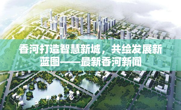 香河打造智慧新城，共繪發(fā)展新藍(lán)圖——最新香河新聞