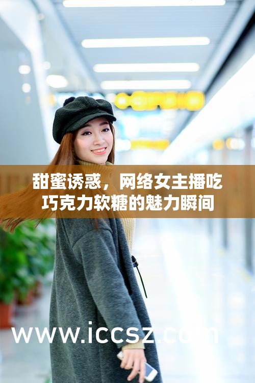 甜蜜誘惑，網(wǎng)絡(luò)女主播吃巧克力軟糖的魅力瞬間