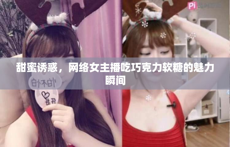 甜蜜誘惑，網(wǎng)絡(luò)女主播吃巧克力軟糖的魅力瞬間