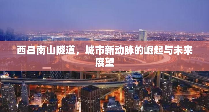 西昌南山隧道，城市新動脈的崛起與未來展望