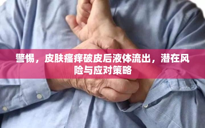 警惕，皮膚瘙癢破皮后液體流出，潛在風(fēng)險(xiǎn)與應(yīng)對策略