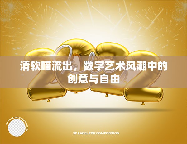 清軟喵流出，數(shù)字藝術(shù)風(fēng)潮中的創(chuàng)意與自由
