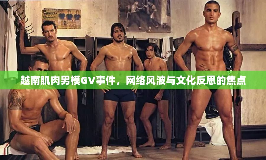 越南肌肉男模GV事件，網(wǎng)絡(luò)風波與文化反思的焦點