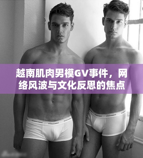 越南肌肉男模GV事件，網(wǎng)絡(luò)風波與文化反思的焦點
