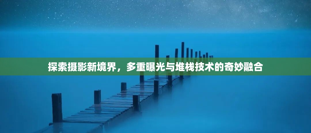 探索攝影新境界，多重曝光與堆棧技術(shù)的奇妙融合