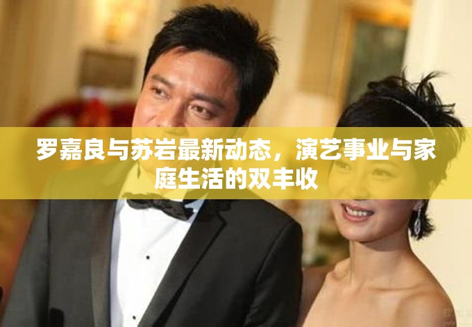 羅嘉良與蘇巖最新動(dòng)態(tài)，演藝事業(yè)與家庭生活的雙豐收