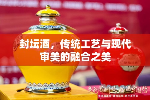 封壇酒，傳統(tǒng)工藝與現(xiàn)代審美的融合之美