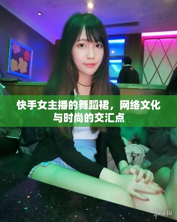 快手女主播的舞蹈裙，網(wǎng)絡(luò)文化與時尚的交匯點