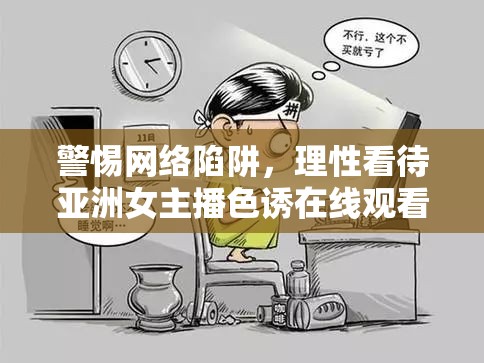 警惕網(wǎng)絡陷阱，理性看待亞洲女主播色誘在線觀看現(xiàn)象