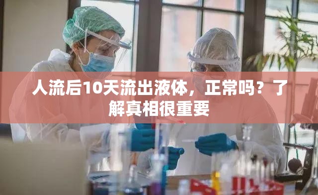 人流后10天流出液體，正常嗎？了解真相很重要