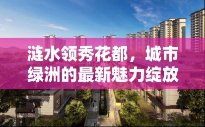 漣水領(lǐng)秀花都，城市綠洲的最新魅力綻放