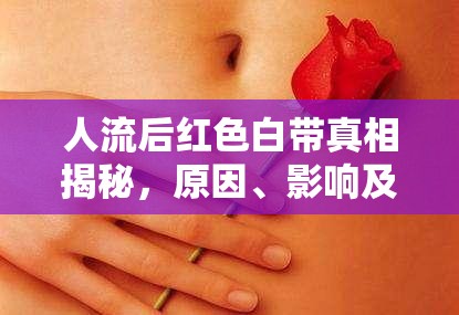 人流后紅色白帶真相揭秘，原因、影響及應(yīng)對策略