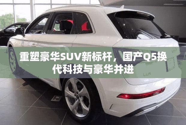 重塑豪華SUV新標桿，國產(chǎn)Q5換代科技與豪華并進
